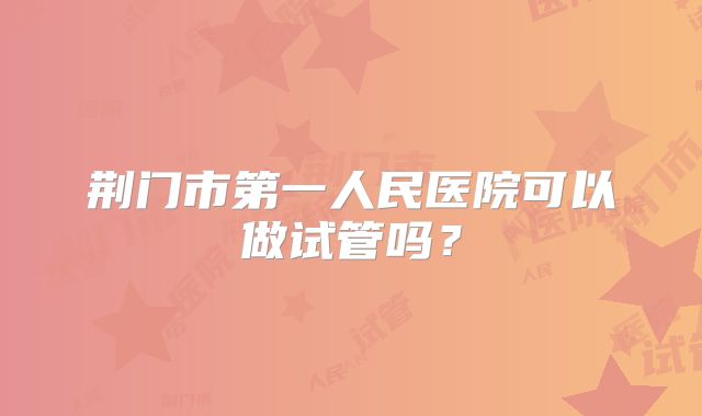 荆门市第一人民医院可以做试管吗?