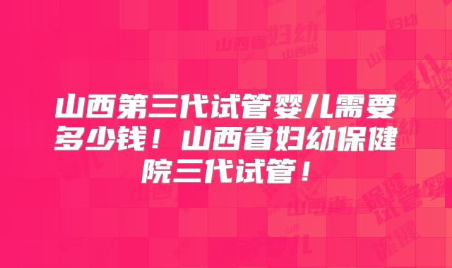 山西第三代试管婴儿需要多少钱!山西省妇幼保健院三代试管!