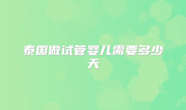 泰国做试管婴儿需要多少天