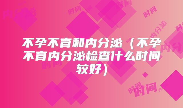 不孕不育和内分泌(不孕不育内分泌检查什么时间较好)