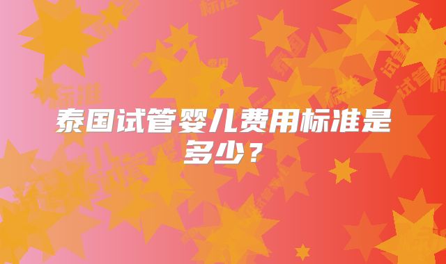 泰国试管婴儿费用标准是多少？