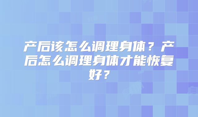 产后该怎么调理身体?产后怎么调理身体才能恢复好?
