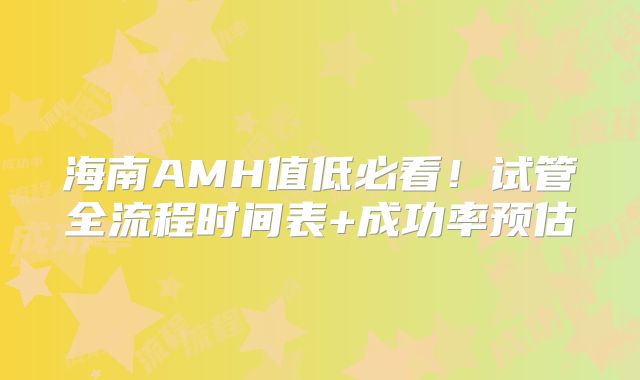 海南AMH值低必看！试管全流程时间表+成功率预估