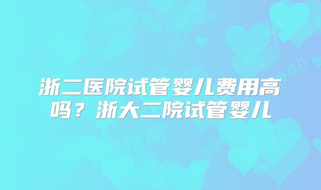 浙二医院试管婴儿费用高吗？浙大二院试管婴儿