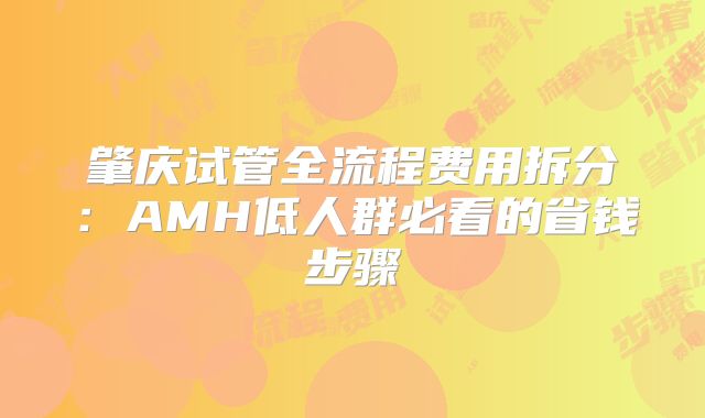 肇庆试管全流程费用拆分：AMH低人群必看的省钱步骤