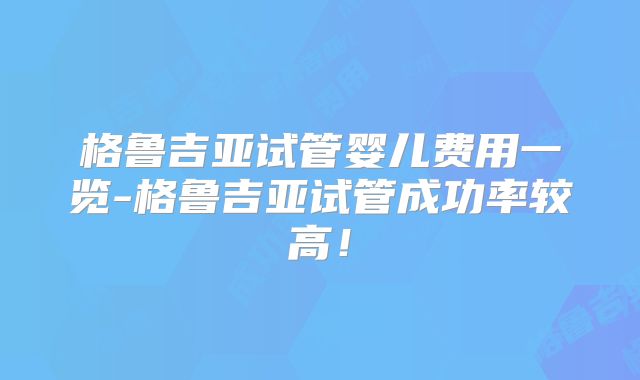 格鲁吉亚试管婴儿费用一览-格鲁吉亚试管成功率较高！