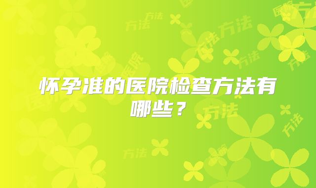 怀孕准的医院检查方法有哪些?
