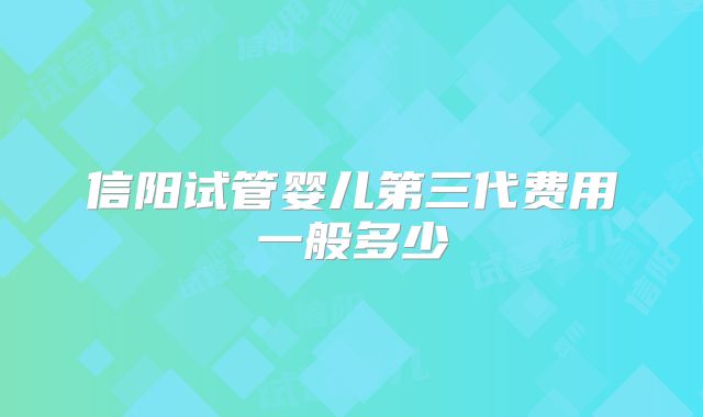 信阳试管婴儿第三代费用一般多少