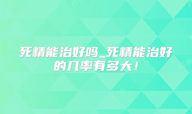 死精能治好吗_死精能治好的几率有多大！