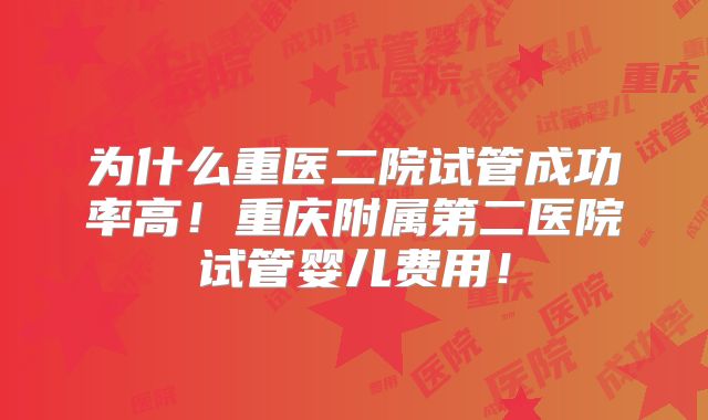 为什么重医二院试管成功率高!重庆附属第二医院试管婴儿费用!