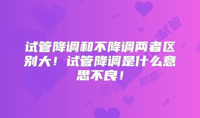 试管降调和不降调两者区别大！试管降调是什么意思不良！