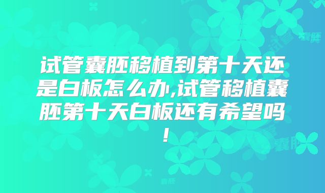 试管囊胚移植到第十天还是白板怎么办,试管移植囊胚第十天白板还有希望吗！