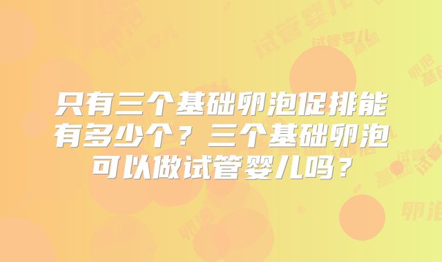只有三个基础卵泡促排能有多少个?三个基础卵泡可以做试管婴儿吗?