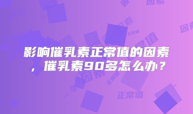 影响催乳素正常值的因素,催乳素90多怎么办?