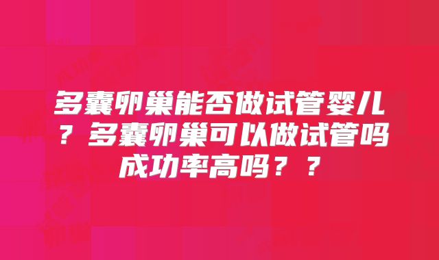 多囊卵巢能否做试管婴儿？多囊卵巢可以做试管吗成功率高吗？？