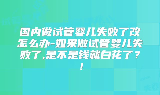 国内做试管婴儿失败了改怎么办-如果做试管婴儿失败了,是不是钱就白花了?!