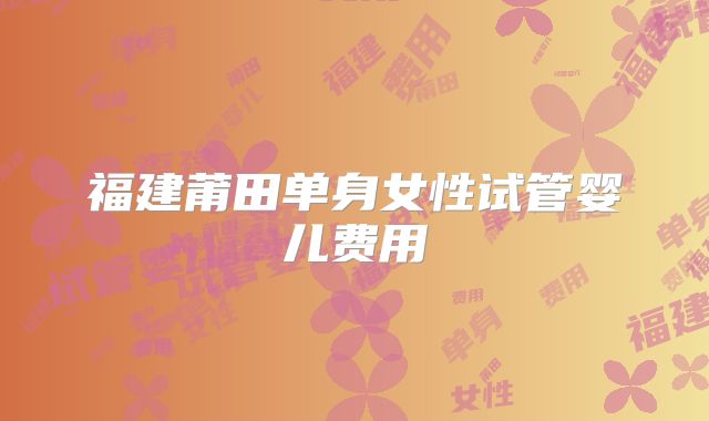 福建莆田单身女性试管婴儿费用