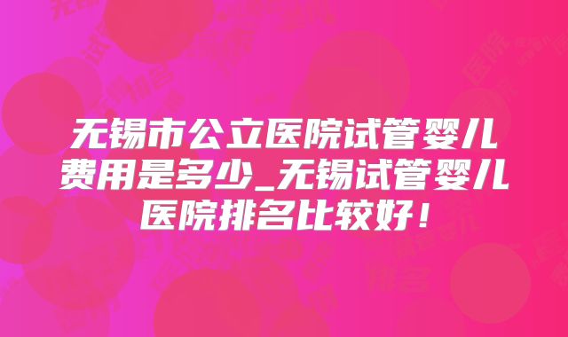 无锡市公立医院试管婴儿费用是多少_无锡试管婴儿医院排名比较好!