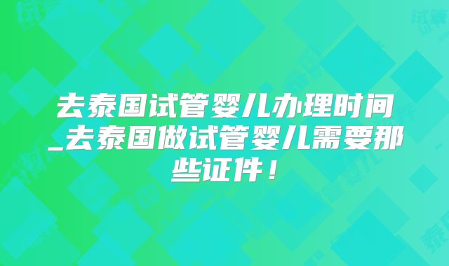 去泰国试管婴儿办理时间_去泰国做试管婴儿需要那些证件！