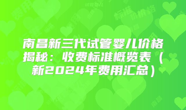 南昌新三代试管婴儿价格揭秘:收费标准概览表(新2024年费用汇总)