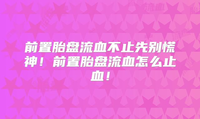 前置胎盘流血不止先别慌神!前置胎盘流血怎么止血!