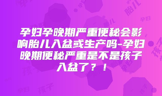 孕妇孕晚期严重便秘会影响胎儿入盆或生产吗-孕妇晚期便秘严重是不是孩子入盆了?!