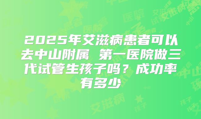 2025年艾滋病患者可以去中山附属 第一医院做三代试管生孩子吗?成功率有多少