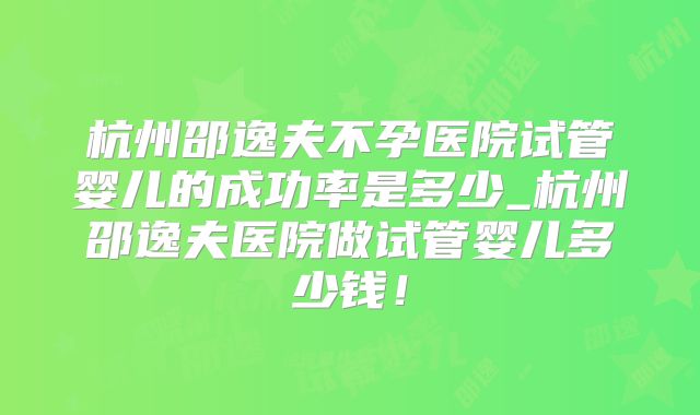 杭州邵逸夫不孕医院试管婴儿的成功率是多少_杭州邵逸夫医院做试管婴儿多少钱!