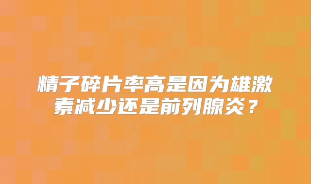 精子碎片率高是因为雄激素减少还是前列腺炎?