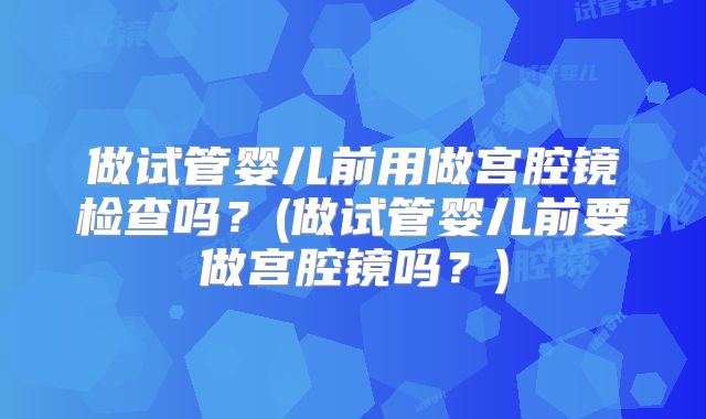 做试管婴儿前用做宫腔镜检查吗？(做试管婴儿前要做宫腔镜吗？)