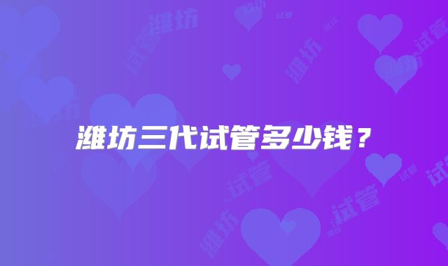潍坊三代试管多少钱？
