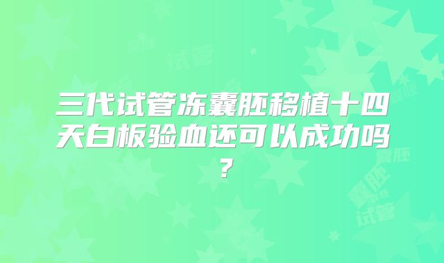 三代试管冻囊胚移植十四天白板验血还可以成功吗？