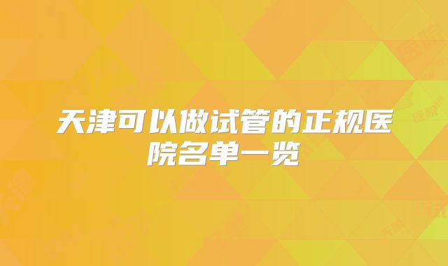 天津可以做试管的正规医院名单一览