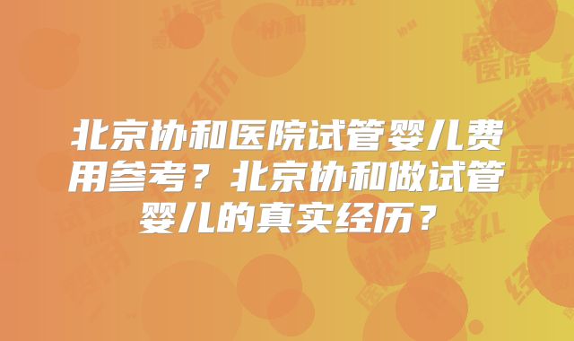 北京协和医院试管婴儿费用参考？北京协和做试管婴儿的真实经历？