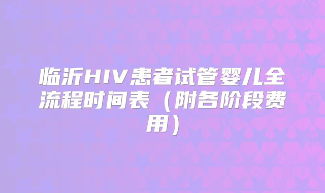 临沂HIV患者试管婴儿全流程时间表(附各阶段费用)