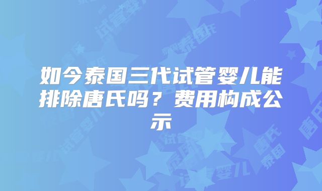 如今泰国三代试管婴儿能排除唐氏吗？费用构成公示