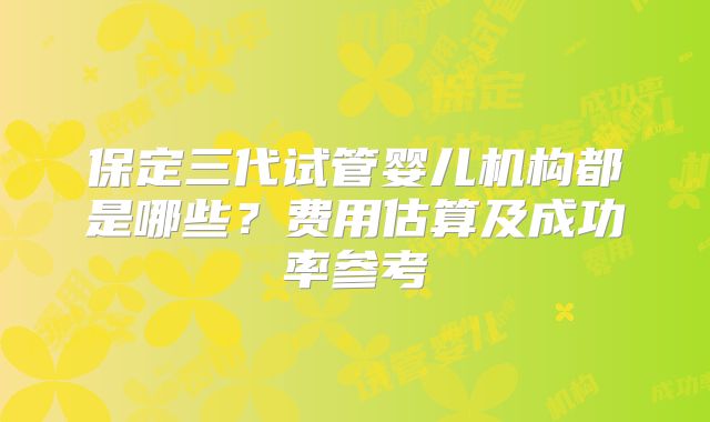 保定三代试管婴儿机构都是哪些？费用估算及成功率参考