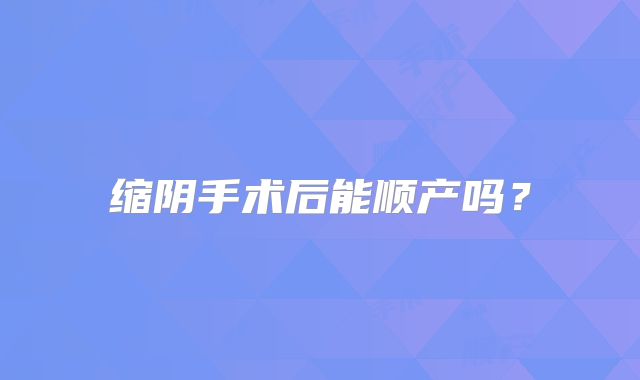 缩阴手术后能顺产吗?