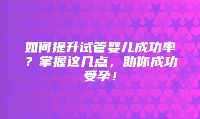 如何提升试管婴儿成功率？掌握这几点，助你成功受孕！