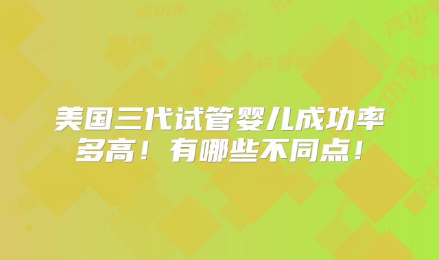 美国三代试管婴儿成功率多高!有哪些不同点!