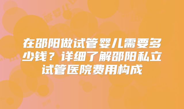 在邵阳做试管婴儿需要多少钱?详细了解邵阳私立试管医院费用构成