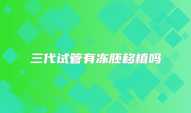 三代试管有冻胚移植吗