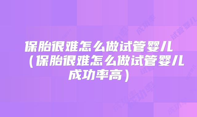 保胎很难怎么做试管婴儿（保胎很难怎么做试管婴儿成功率高）