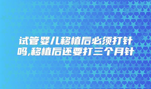 试管婴儿移植后必须打针吗,移植后还要打三个月针