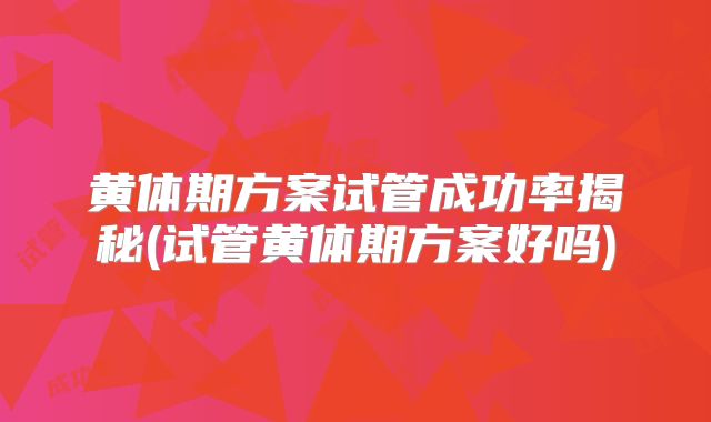 黄体期方案试管成功率揭秘(试管黄体期方案好吗)