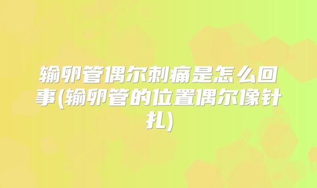 输卵管偶尔刺痛是怎么回事(输卵管的位置偶尔像针扎)