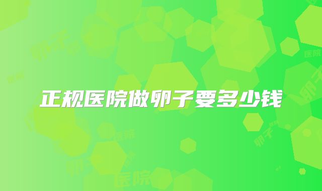 正规医院做卵子要多少钱