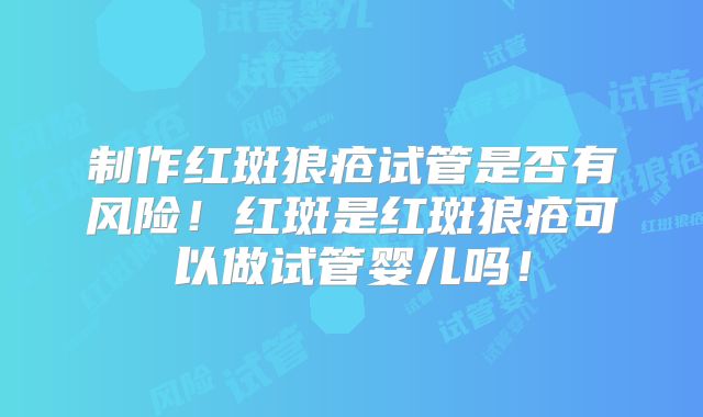 制作红斑狼疮试管是否有风险！红斑是红斑狼疮可以做试管婴儿吗！
