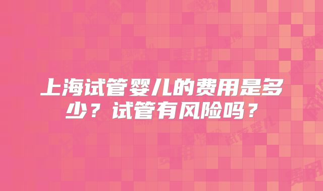 上海试管婴儿的费用是多少？试管有风险吗？
