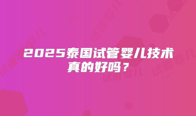 2025泰国试管婴儿技术真的好吗?